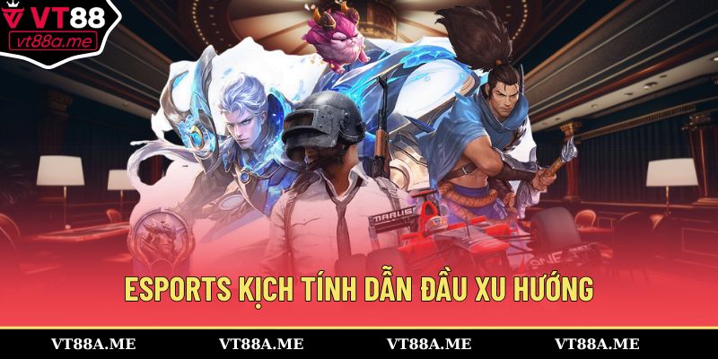 Esports kịch tính dẫn đầu xu hướng