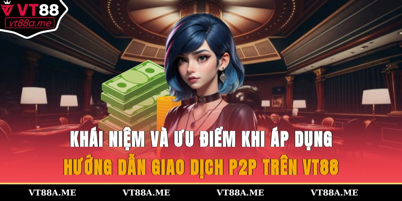 Khái niệm và ưu điểm khi áp dụng hướng dẫn giao dịch P2P trên VT88
